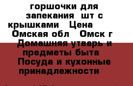 горшочки для запекания 4шт с крышками › Цена ­ 200 - Омская обл., Омск г. Домашняя утварь и предметы быта » Посуда и кухонные принадлежности   